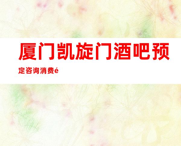 厦门凯旋门酒吧预定咨询消费预预订流程一览表