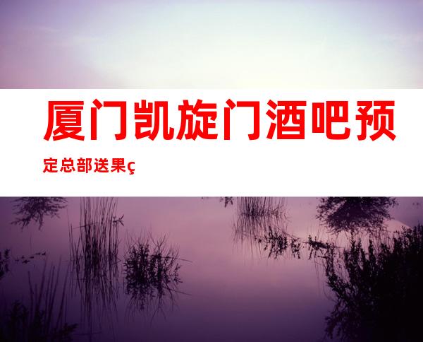 厦门凯旋门酒吧预定总部送果盘啦