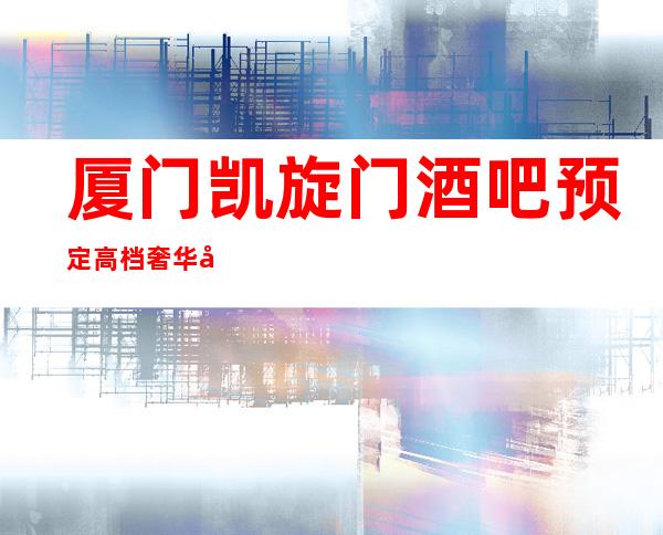 厦门凯旋门酒吧预定高档奢华场所