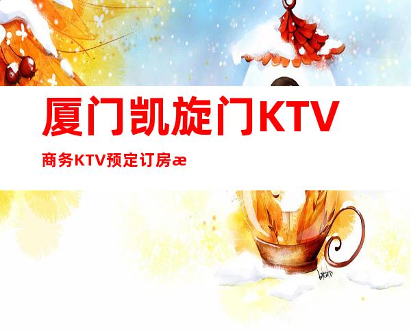 厦门凯旋门KTV商务KTV预定订房消息