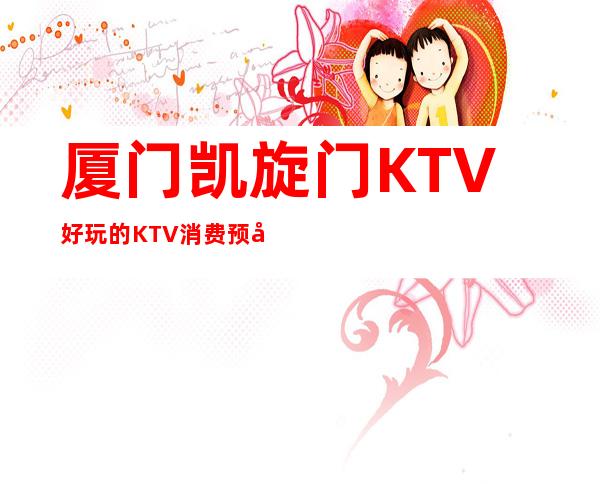 厦门凯旋门KTV好玩的KTV消费预定攻略