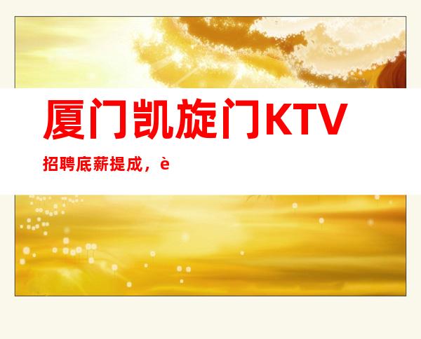 厦门凯旋门KTV招聘底薪+提成,还包吃包住!