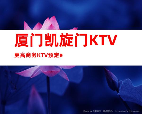 厦门凯旋门KTV更高商务KTV预定费情况一览让你更清楚的了解