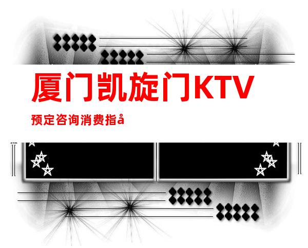 厦门凯旋门KTV预定咨询消费指南！