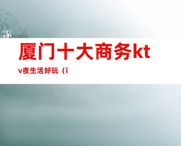 厦门十大商务ktv夜生活好玩()