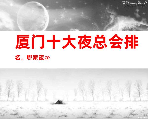 厦门十大夜总会排名，哪家夜总会比较好