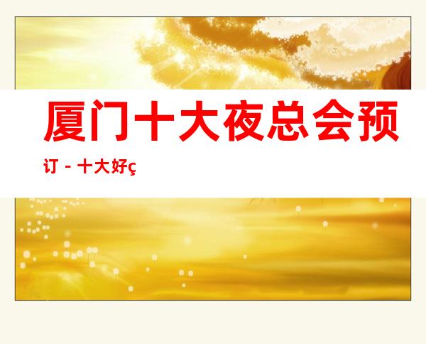 厦门十大夜总会预订-十大好玩夜场档次及小费情况一览 – 厦门思明商务KTV