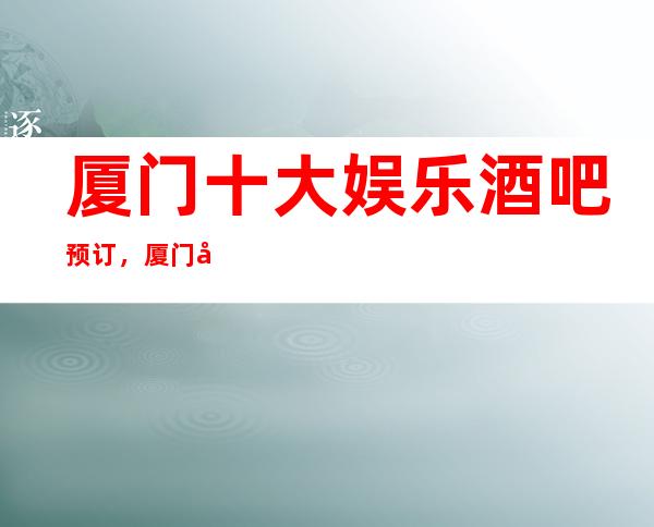 厦门十大娱乐酒吧预订，厦门多彩夜生活等你体验