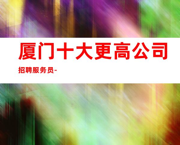 厦门十大更高公司招聘服务员-老板多出手大方