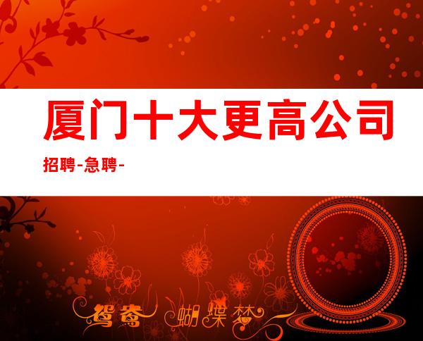 厦门十大更高公司招聘-急聘-