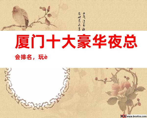 厦门十大豪华夜总会排名，玩过不后悔商务会所介绍详情