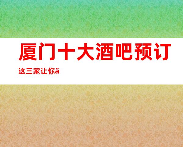 厦门十大酒吧预订 这三家让你不得不去