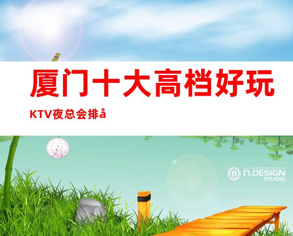 厦门十大高档好玩KTV夜总会排名,攻略详情了解档次