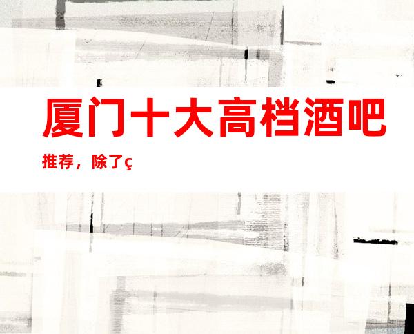 厦门十大高档酒吧推荐，除了灯红酒绿还有什么？