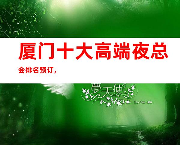 厦门十大高端夜总会排名预订,高档夜总会商务首 选!