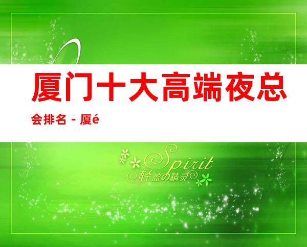 厦门十大高端夜总会排名-厦门十大夜总会好玩排行