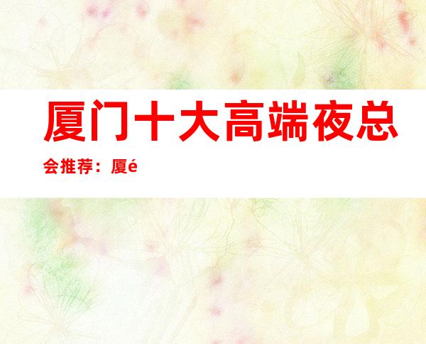 厦门十大高端夜总会推荐：厦门夜总会KTV包厢预订!