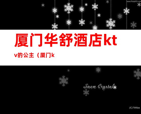 厦门华舒酒店ktv的公主(厦门ktv叫公主一般多少钱)