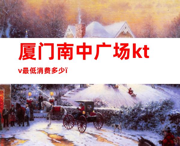 厦门南中广场ktv最低消费多少(厦门南中广场ktv最低消费多少钱)