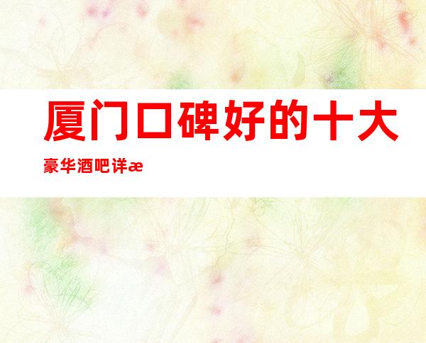 厦门口碑好的十大豪华酒吧详情-我们是一支更高的团队,相信我们