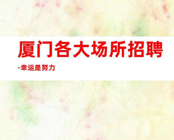 厦门各大场所招聘-幸运是努力的积攒