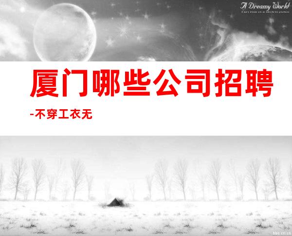 厦门哪些公司招聘-不穿工衣无任务