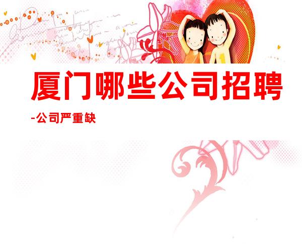厦门哪些公司招聘-公司严重缺人中