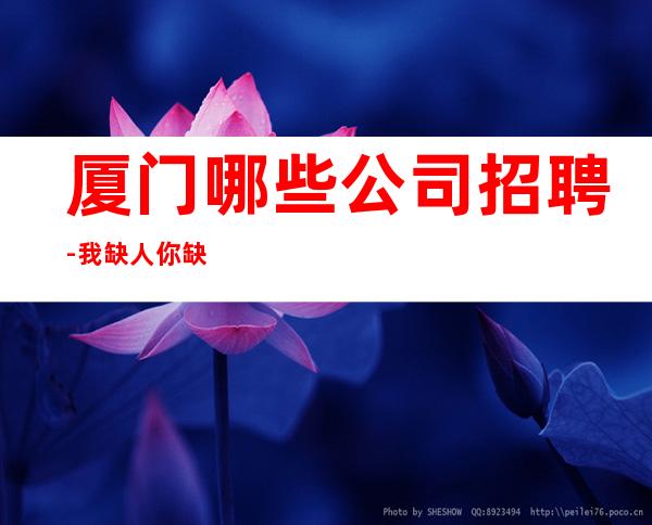 厦门哪些公司招聘-我缺人你缺