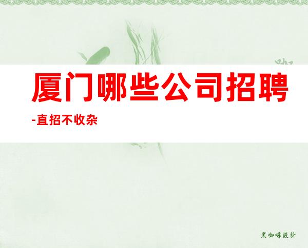 厦门哪些公司招聘-直招不收杂费