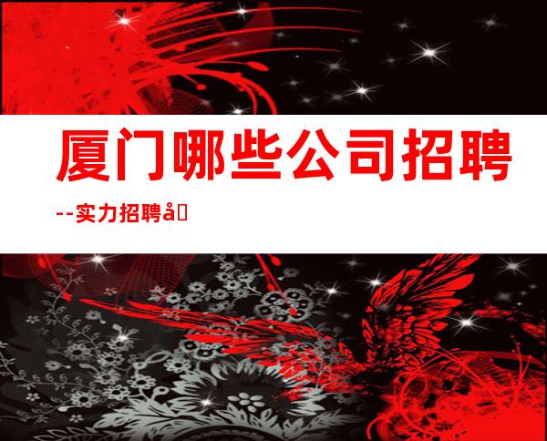 厦门哪些公司招聘--实力招聘员工我能够帮到你