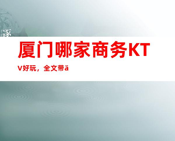 厦门哪家商务KTV好玩，全文带你寻找奢华装潢中的欢乐