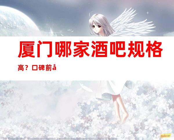 厦门哪家酒吧规格高？口碑前十享受感超好