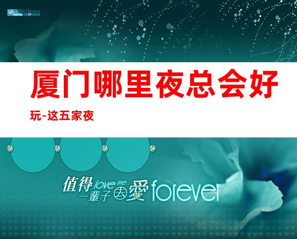 厦门哪里夜总会好玩-这五家夜总会KTV值得体验 – 厦门思明商务KTV