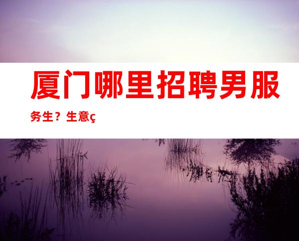 厦门哪里招聘男服务生？生意稳定更高局同行业板存在