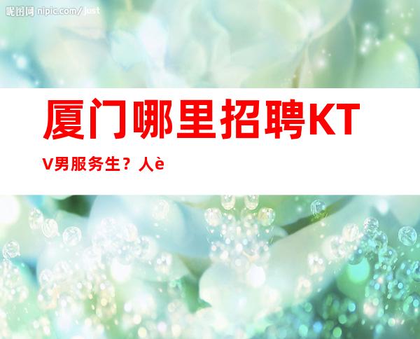 厦门哪里招聘KTV男服务生？人要不断努力要不将来一事无成