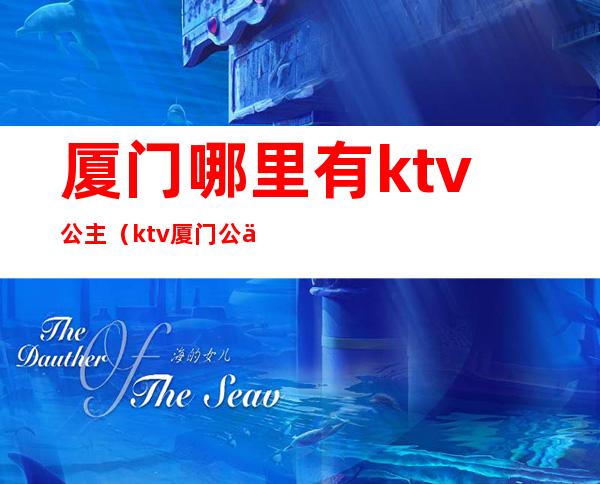 厦门哪里有ktv公主(ktv厦门公主可以直接做吗)