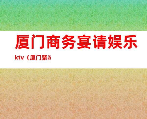 厦门商务宴请娱乐ktv(厦门聚会餐厅)