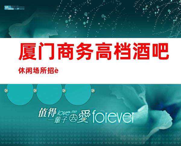 厦门商务高档酒吧休闲场所招聘员工女孩有宿舍