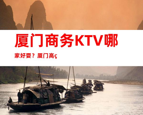 厦门商务KTV哪家好耍？厦门高端商务KTV预定