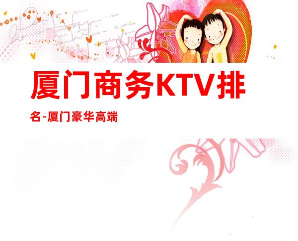 厦门商务KTV排名-厦门豪华高端商务KTV消费排行一览