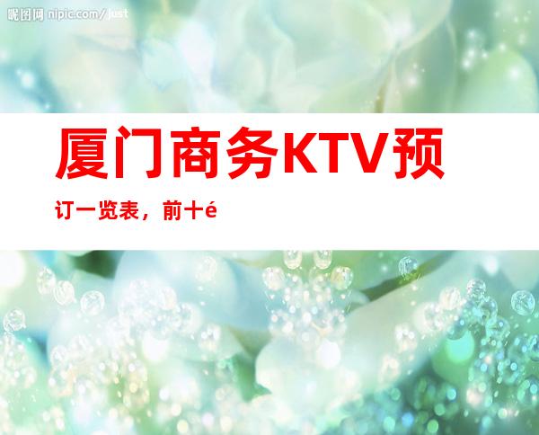 厦门商务KTV预订一览表，前十都是回头客超多
