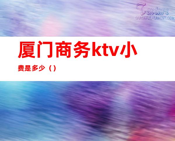 厦门商务ktv小费是多少()
