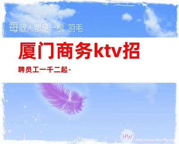 厦门商务ktv招聘员工一千二起-天天缺人赶紧联系
