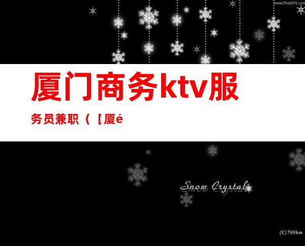 厦门商务ktv服务员兼职（【厦门酒吧KTV兼职|2021年厦门酒吧KTV兼职招聘信息】）