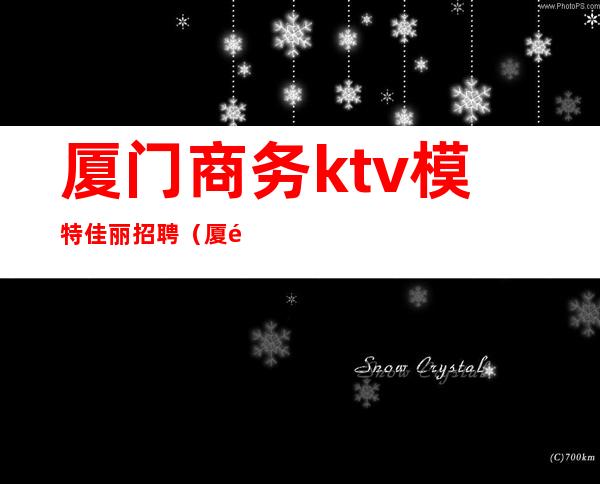 厦门商务ktv模特佳丽招聘(厦门维密ktv招聘佳丽)