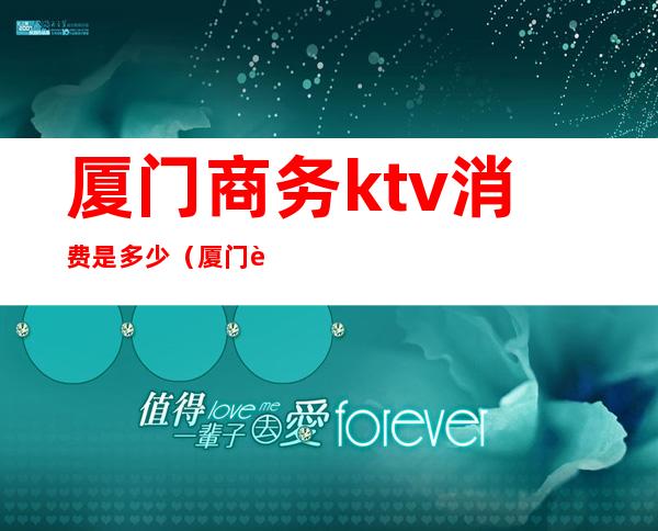 厦门商务ktv消费是多少(厦门豪华KTV)