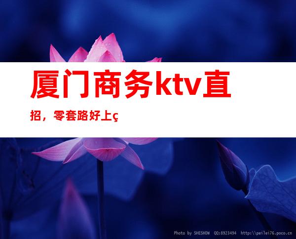 厦门商务ktv直招,零套路好上班薪资