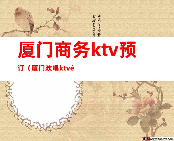 厦门商务ktv预订(厦门欢唱ktv预定电话)