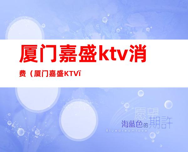 厦门嘉盛ktv消费(厦门嘉盛KTV)