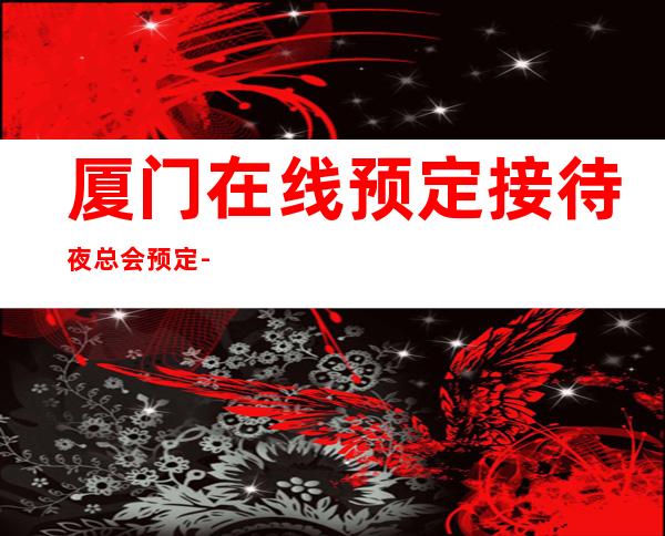 厦门在线预定接待夜总会预定-厦门ktv夜总会预订